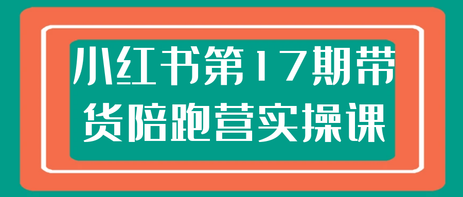 【资源分享】小红书第17期带货陪跑营实操课 夸克网盘/百度网盘